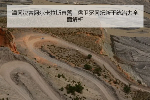 温网决赛阿尔卡拉斯直落三盘卫冕网坛新王统治力全面解析