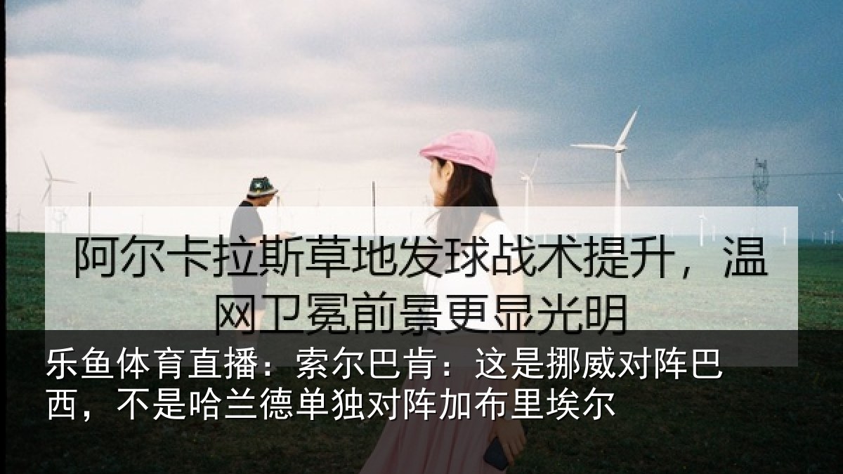 乐鱼体育直播:索尔巴肯:这是挪威对阵巴西,不是哈兰德单独对阵加布里埃尔
