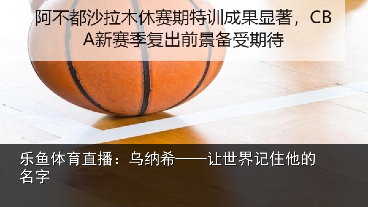 乐鱼体育直播:乌纳希——让世界记住他的名字