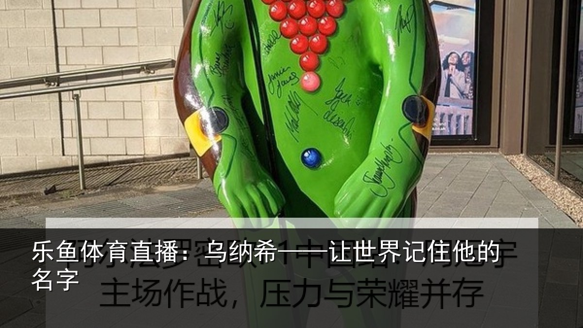 乐鱼体育直播:乌纳希——让世界记住他的名字