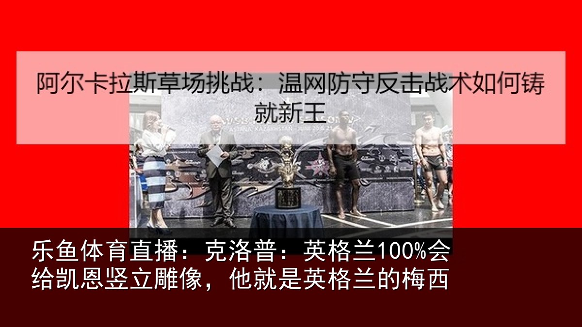 乐鱼体育直播:克洛普:英格兰100%会给凯恩竖立雕像,他就是英格兰的梅西