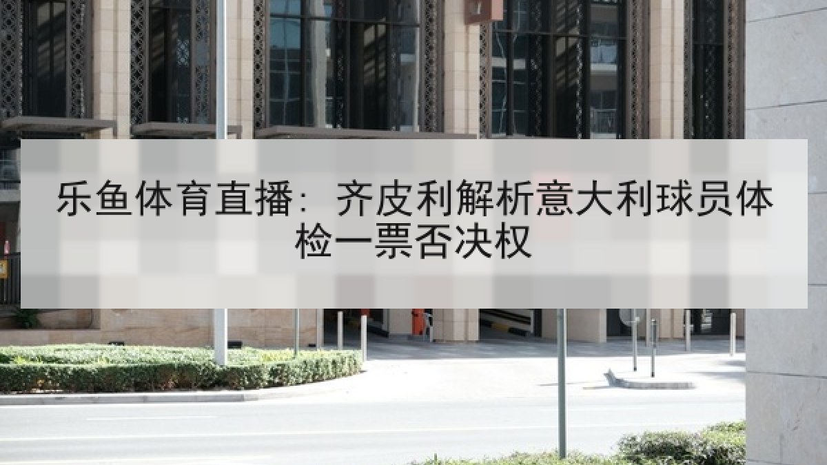 乐鱼体育直播: 齐皮利解析意大利球员体检一票否决权