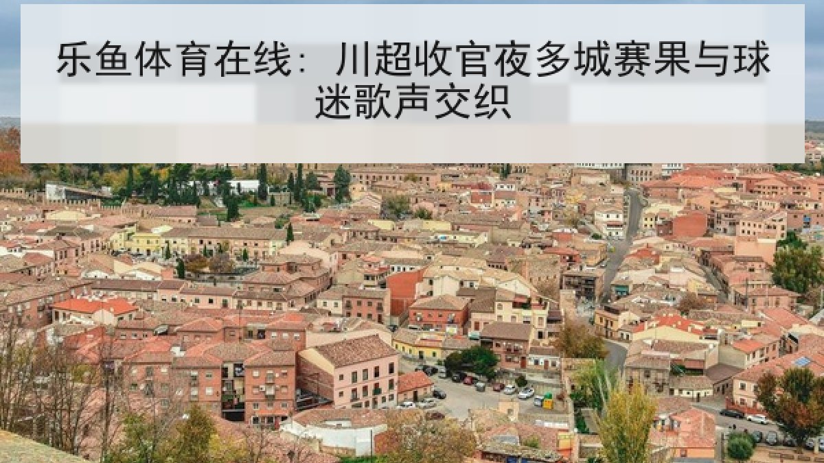 乐鱼体育在线: 川超收官夜多城赛果与球迷歌声交织 乐鱼体育在线: 川超收官夜多城赛果与球迷歌声交织