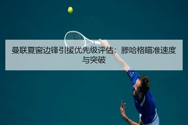 曼联夏窗边锋引援优先级评估：滕哈格瞄准速度与突破