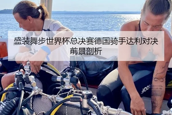 盛装舞步世界杯总决赛德国骑手达利对决前景剖析