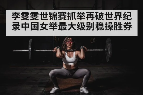 李雯雯世锦赛抓举再破世界纪录中国女举最大级别稳操胜券