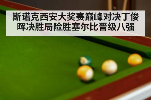 斯诺克西安大奖赛巅峰对决丁俊晖决胜局险胜塞尔比晋级八强