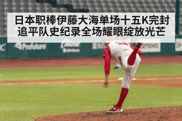 日本职棒伊藤大海单场十五K完封追平队史纪录全场耀眼绽放光芒