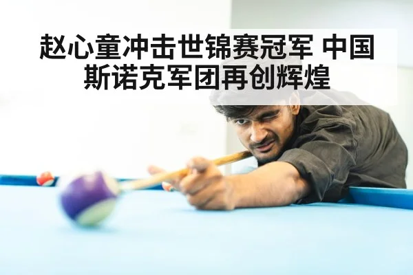 赵心童冲击世锦赛冠军 中国斯诺克军团再创辉煌