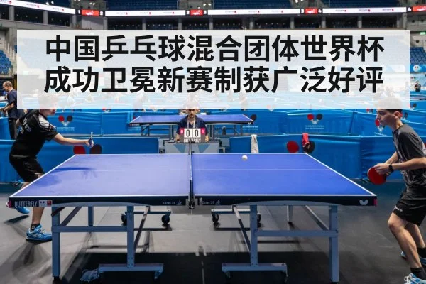 中国乒乓球混合团体世界杯成功卫冕新赛制获广泛好评