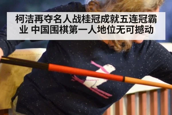 柯洁再夺名人战桂冠成就五连冠霸业 中国围棋第一人地位无可撼动