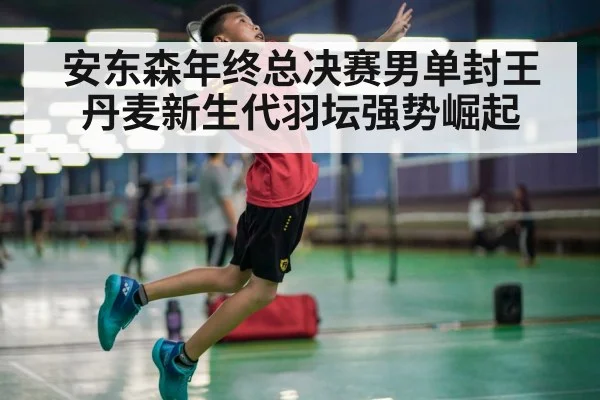 安东森年终总决赛男单封王 丹麦新生代羽坛强势崛起